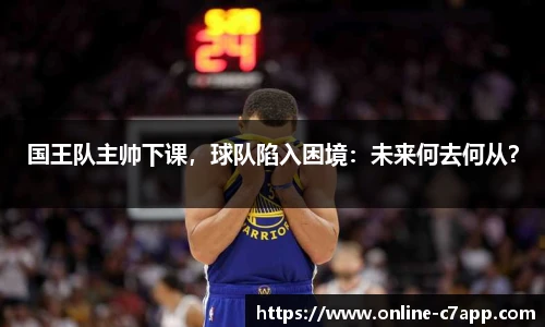 国王队主帅下课，球队陷入困境：未来何去何从？