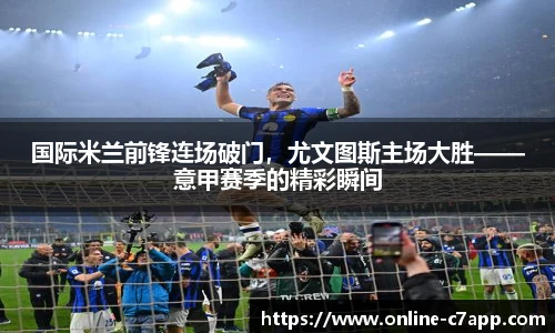 国际米兰前锋连场破门,尤文图斯主场大胜——意甲赛季的精彩瞬间