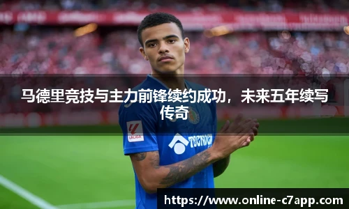 马德里竞技与主力前锋续约成功，未来五年续写传奇