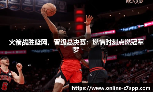 火箭战胜篮网，晋级总决赛：燃情时刻点燃冠军梦