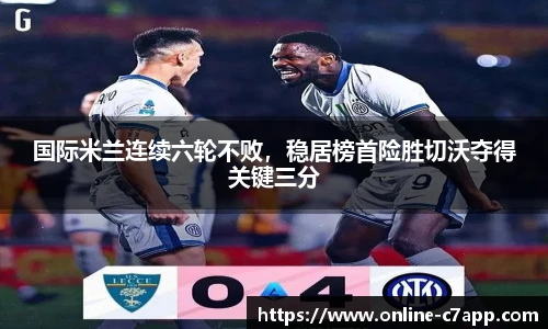 国际米兰连续六轮不败,稳居榜首险胜切沃夺得关键三分