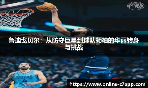 鲁迪戈贝尔：从防守巨星到球队领袖的华丽转身与挑战