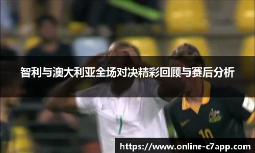 智利与澳大利亚全场对决精彩回顾与赛后分析